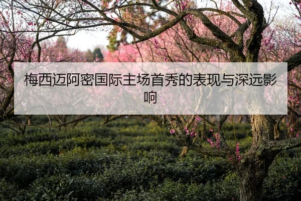梅西迈阿密国际主场首秀的表现与深远影响